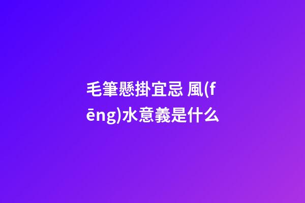 毛筆懸掛宜忌 風(fēng)水意義是什么